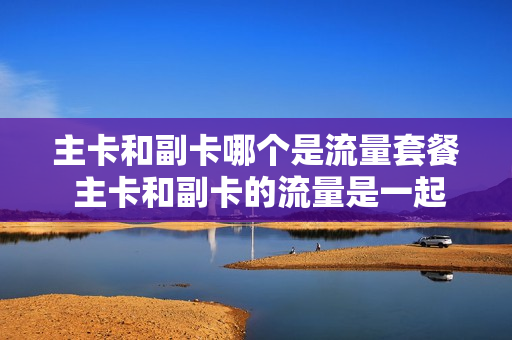 主卡和副卡哪个是流量套餐 主卡和副卡的流量是一起用的吗