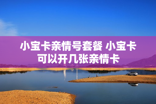 小宝卡亲情号套餐 小宝卡可以开几张亲情卡