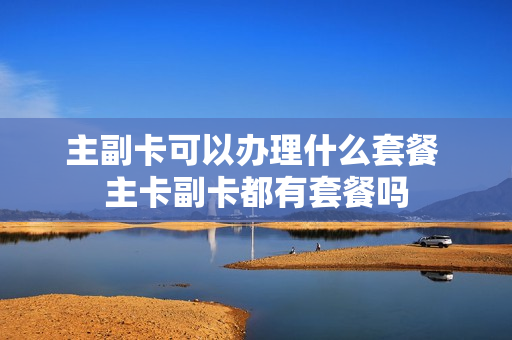 主副卡可以办理什么套餐 主卡副卡都有套餐吗