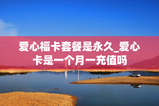 爱心福卡套餐是永久_爱心卡是一个月一充值吗