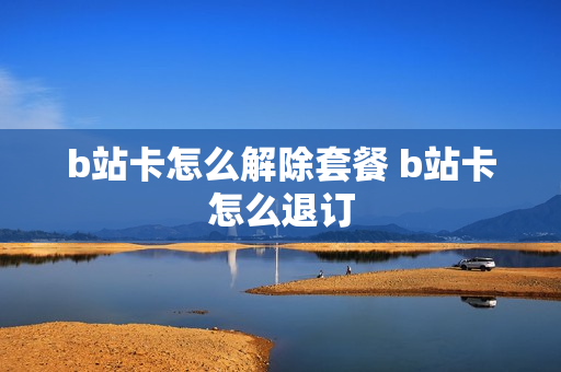 b站卡怎么解除套餐 b站卡怎么退订