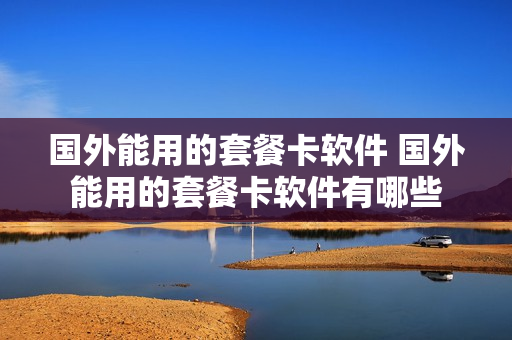 国外能用的套餐卡软件 国外能用的套餐卡软件有哪些