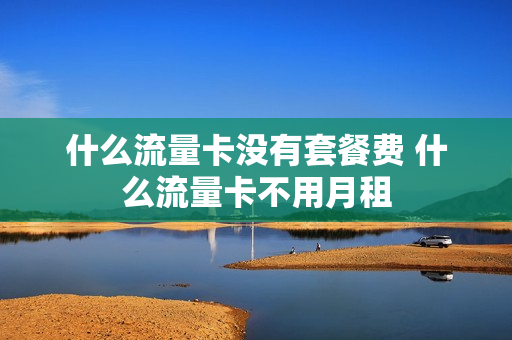 什么流量卡没有套餐费 什么流量卡不用月租