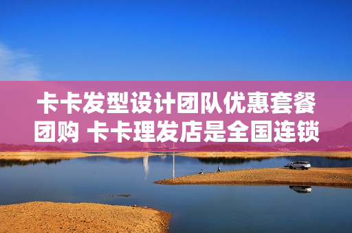 卡卡发型设计团队优惠套餐团购 卡卡理发店是全国连锁吗