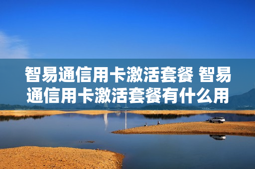 智易通信用卡激活套餐 智易通信用卡激活套餐有什么用