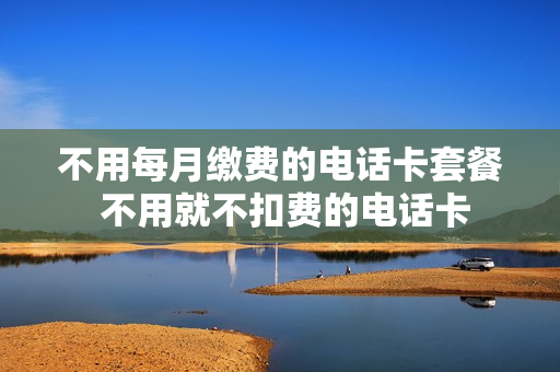 不用每月缴费的电话卡套餐 不用就不扣费的电话卡