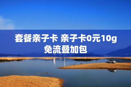 套餐亲子卡 亲子卡0元10g免流叠加包