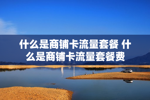 什么是商铺卡流量套餐 什么是商铺卡流量套餐费