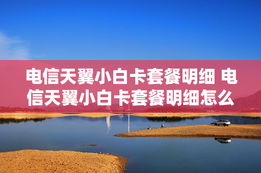 电信天翼小白卡套餐明细 电信天翼小白卡套餐明细怎么查