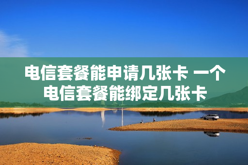 电信套餐能申请几张卡 一个电信套餐能绑定几张卡