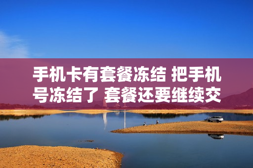 手机卡有套餐冻结 把手机号冻结了 套餐还要继续交钱吗