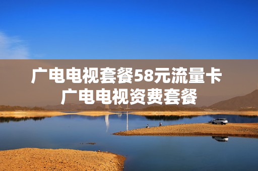 广电电视套餐58元流量卡 广电电视资费套餐