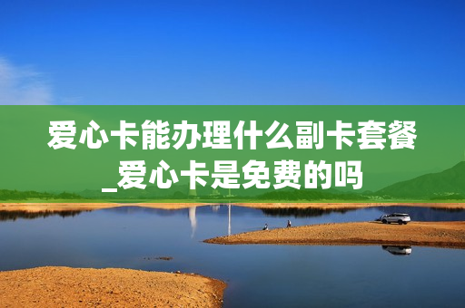 爱心卡能办理什么副卡套餐_爱心卡是免费的吗