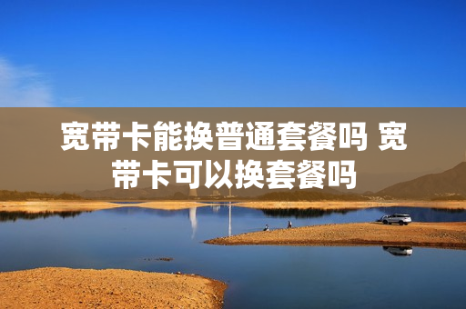 宽带卡能换普通套餐吗 宽带卡可以换套餐吗