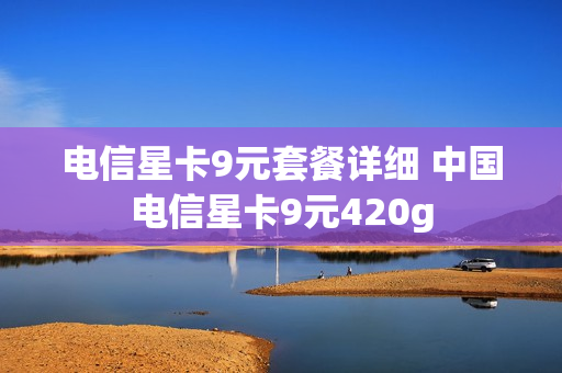电信星卡9元套餐详细 中国电信星卡9元420g
