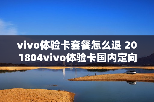 vivo体验卡套餐怎么退 201804vivo体验卡国内定向流量免费