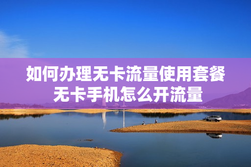 如何办理无卡流量使用套餐 无卡手机怎么开流量