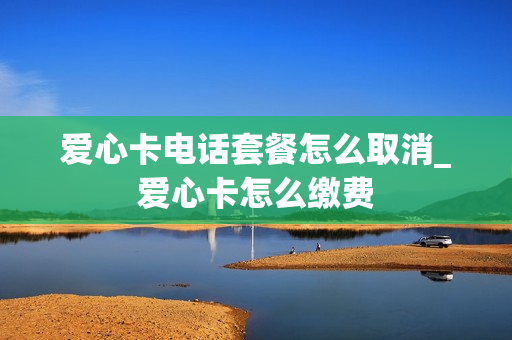 爱心卡电话套餐怎么取消_爱心卡怎么缴费