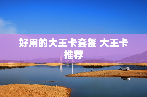 好用的大王卡套餐 大王卡推荐