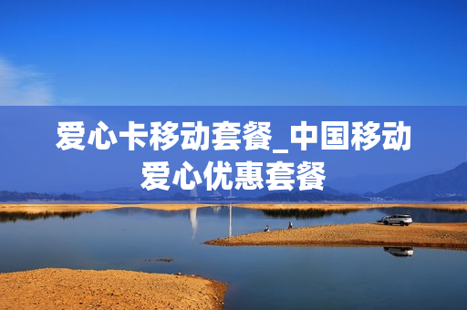爱心卡移动套餐_中国移动爱心优惠套餐