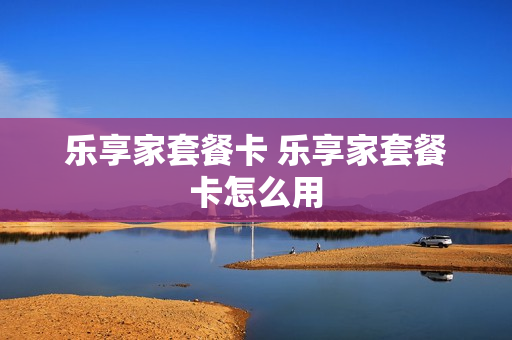 乐享家套餐卡 乐享家套餐卡怎么用