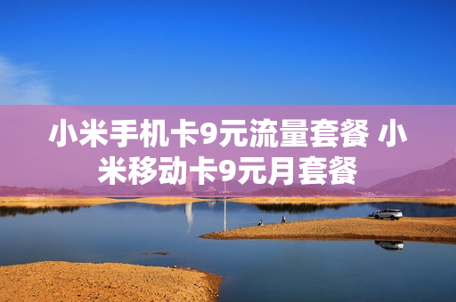小米手机卡9元流量套餐 小米移动卡9元月套餐