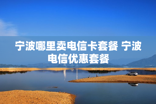 宁波哪里卖电信卡套餐 宁波电信优惠套餐