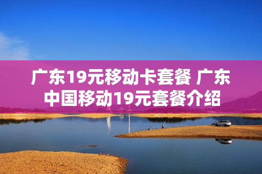 广东19元移动卡套餐 广东中国移动19元套餐介绍