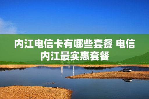 内江电信卡有哪些套餐 电信内江最实惠套餐