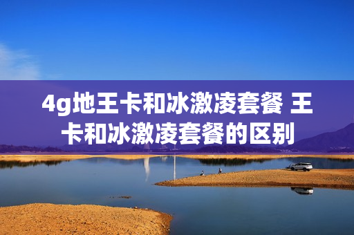 4g地王卡和冰激凌套餐 王卡和冰激凌套餐的区别
