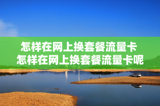 怎样在网上换套餐流量卡 怎样在网上换套餐流量卡呢