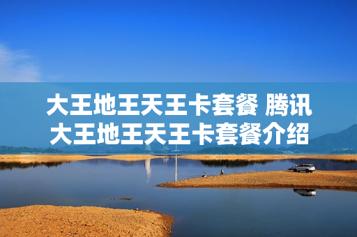 大王地王天王卡套餐 腾讯大王地王天王卡套餐介绍