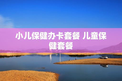 小儿保健办卡套餐 儿童保健套餐