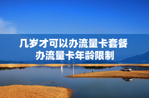 几岁才可以办流量卡套餐 办流量卡年龄限制