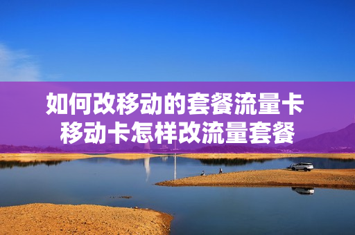 如何改移动的套餐流量卡 移动卡怎样改流量套餐