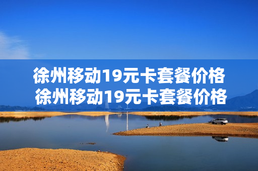 徐州移动19元卡套餐价格 徐州移动19元卡套餐价格多少
