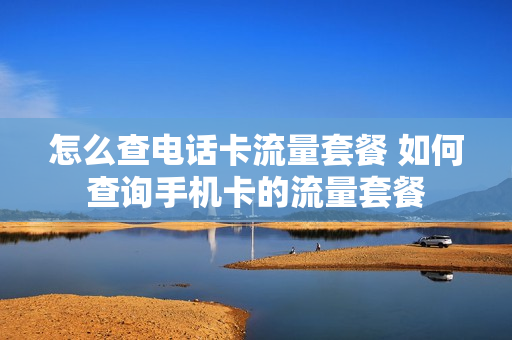怎么查电话卡流量套餐 如何查询手机卡的流量套餐
