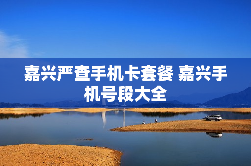 嘉兴严查手机卡套餐 嘉兴手机号段大全