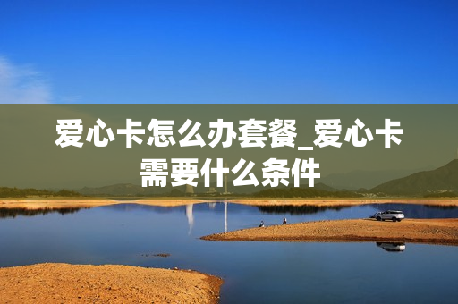 爱心卡怎么办套餐_爱心卡需要什么条件