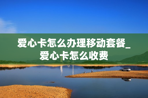 爱心卡怎么办理移动套餐_爱心卡怎么收费