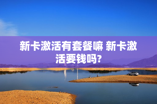 新卡激活有套餐嘛 新卡激活要钱吗?