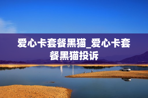爱心卡套餐黑猫_爱心卡套餐黑猫投诉