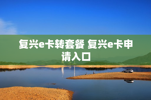 复兴e卡转套餐 复兴e卡申请入口