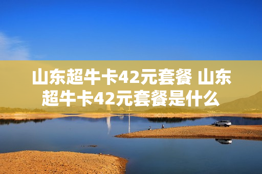 山东超牛卡42元套餐 山东超牛卡42元套餐是什么