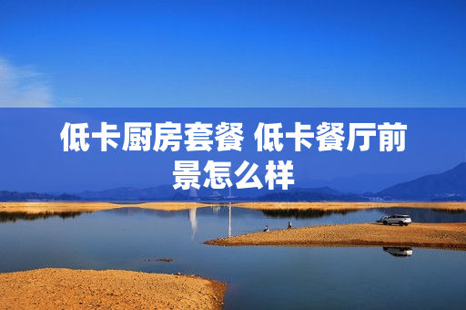低卡厨房套餐 低卡餐厅前景怎么样