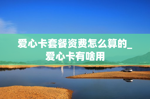 爱心卡套餐资费怎么算的_爱心卡有啥用