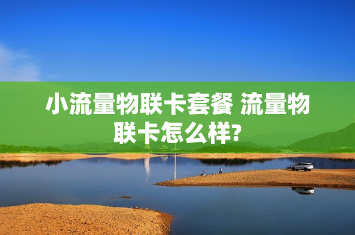 小流量物联卡套餐 流量物联卡怎么样?