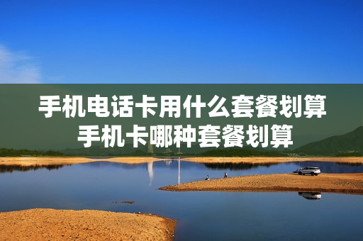 手机电话卡用什么套餐划算 手机卡哪种套餐划算