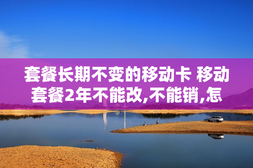 套餐长期不变的移动卡 移动套餐2年不能改,不能销,怎么办?