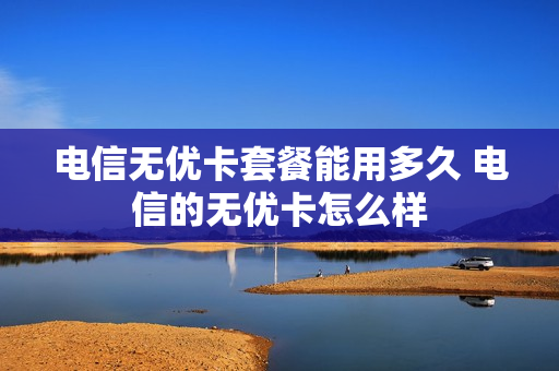 电信无优卡套餐能用多久 电信的无优卡怎么样